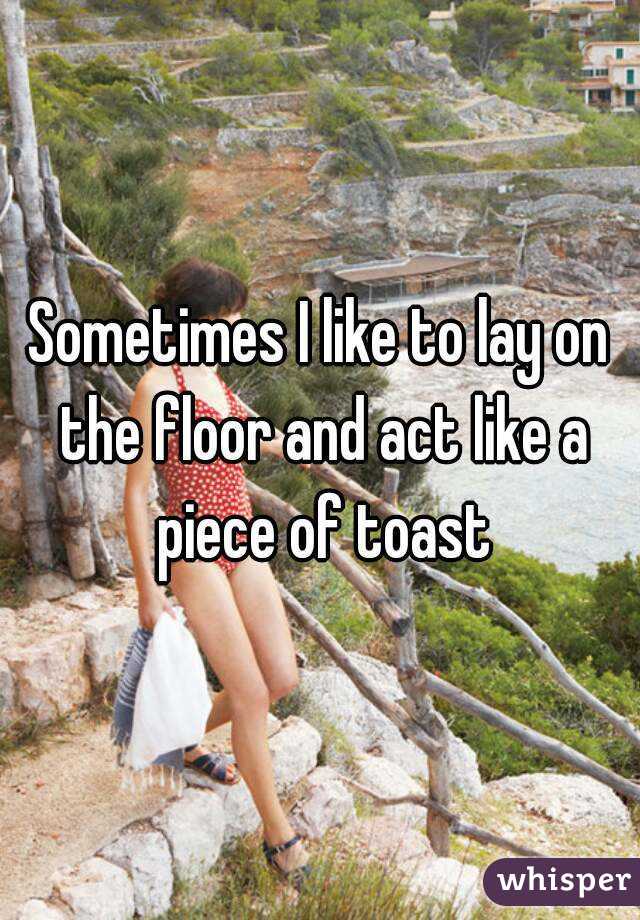 Sometimes I like to lay on the floor and act like a piece of toast