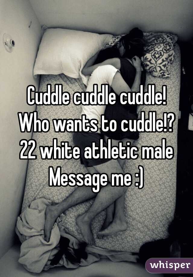 Cuddle cuddle cuddle! 
Who wants to cuddle!? 
22 white athletic male
Message me :)