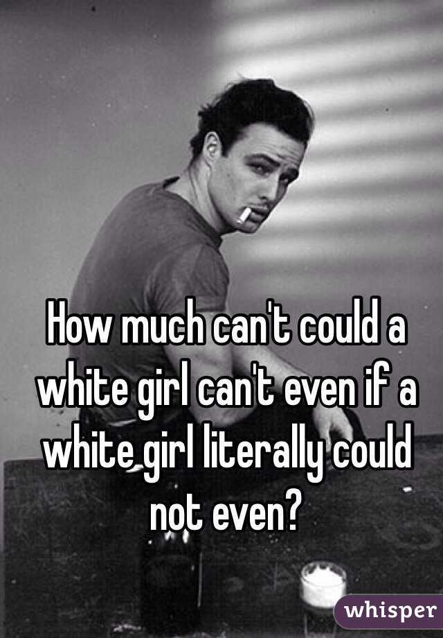 How much can't could a white girl can't even if a white girl literally could not even? 
