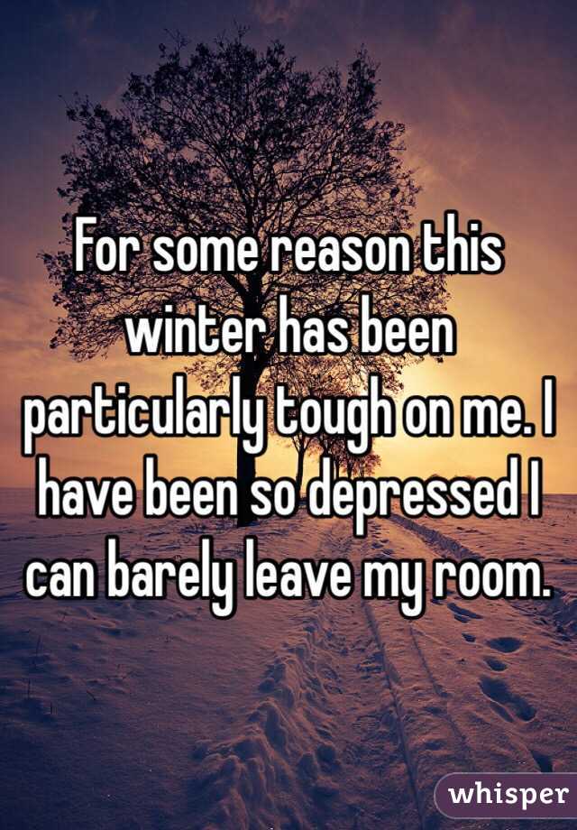 For some reason this winter has been particularly tough on me. I have been so depressed I can barely leave my room. 