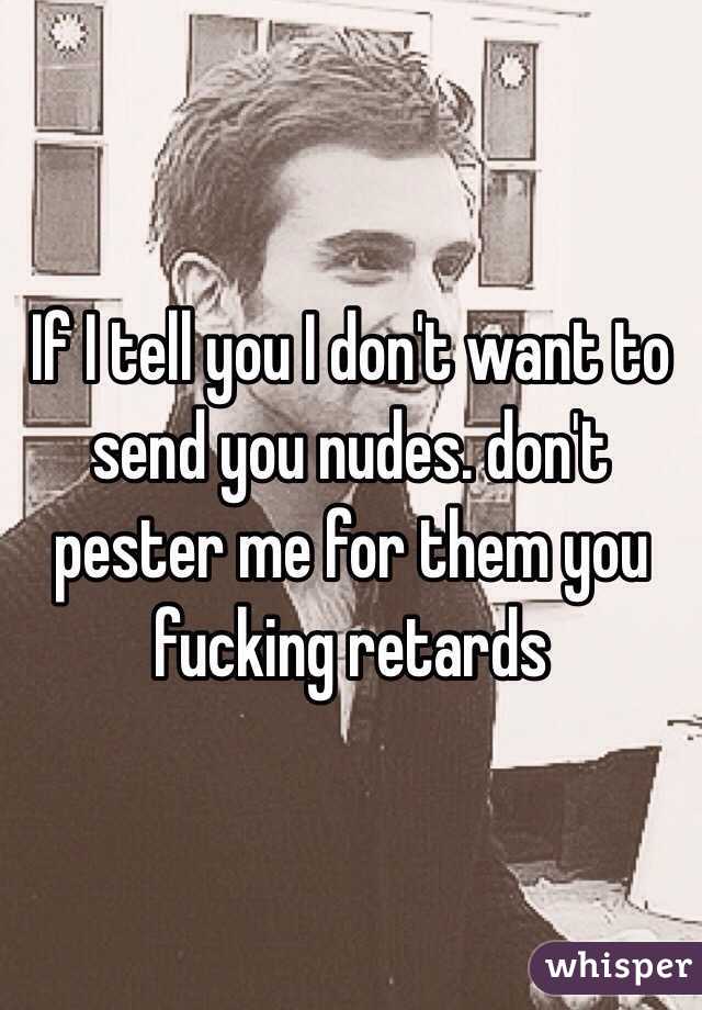 If I tell you I don't want to send you nudes. don't pester me for them you fucking retards