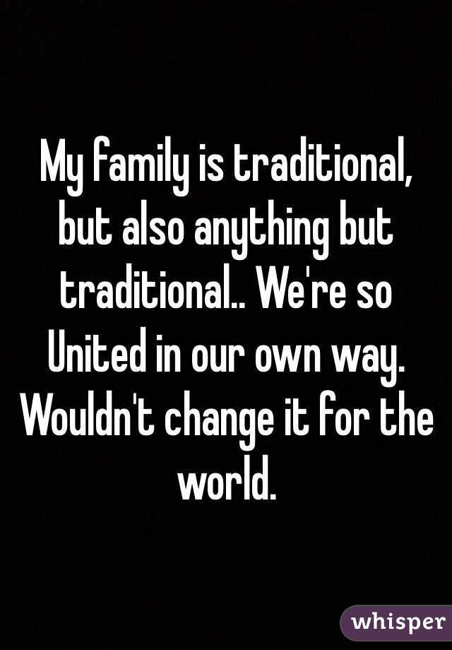 My family is traditional, but also anything but traditional.. We're so United in our own way. Wouldn't change it for the world. 