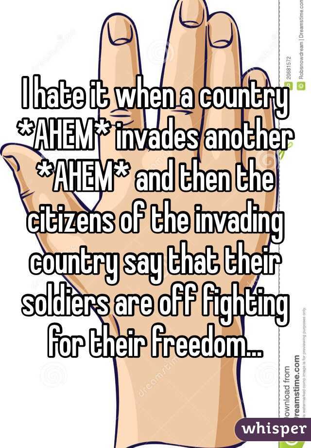 I hate it when a country *AHEM* invades another *AHEM* and then the citizens of the invading country say that their soldiers are off fighting for their freedom...