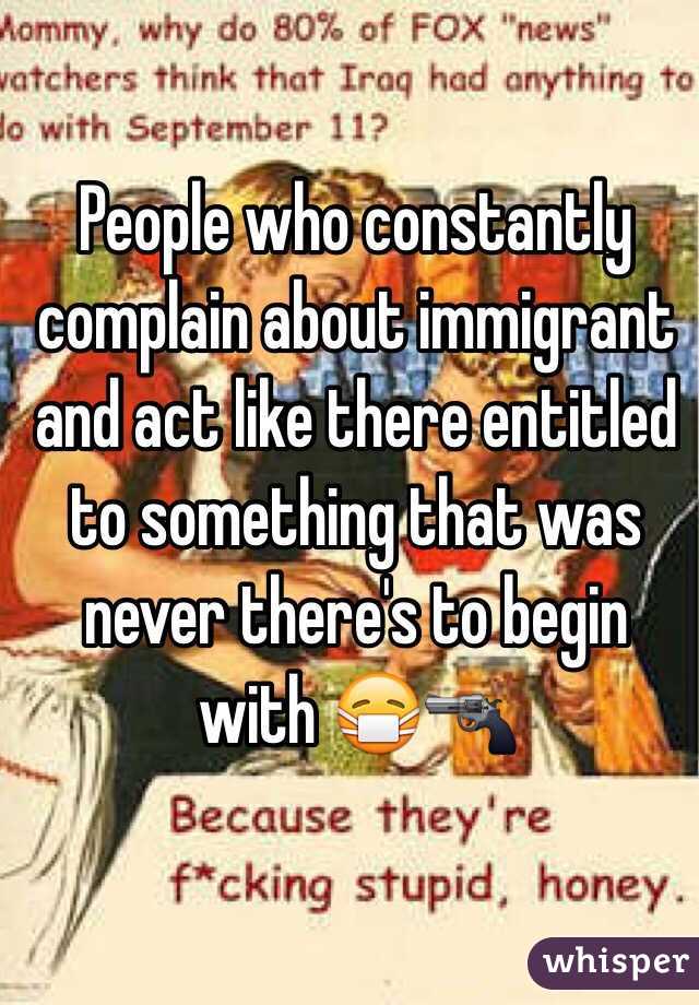 People who constantly complain about immigrant and act like there entitled to something that was never there's to begin with 😷🔫