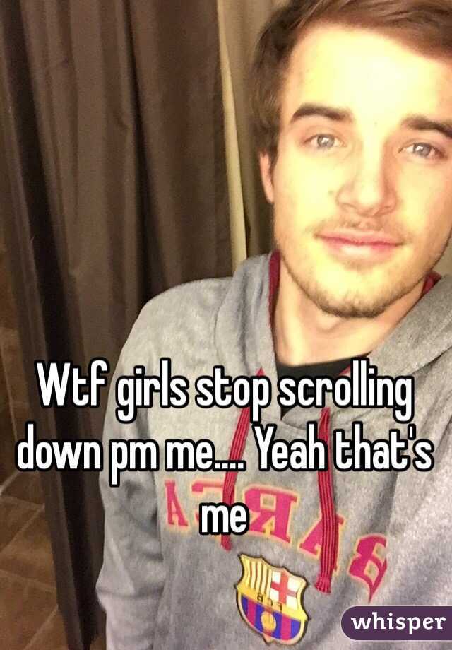 Wtf girls stop scrolling down pm me.... Yeah that's me

