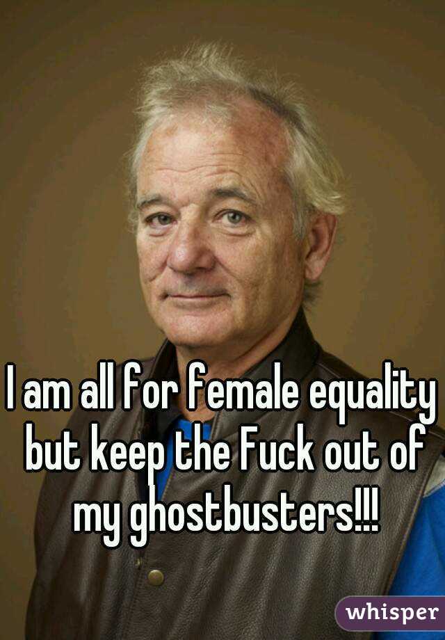 I am all for female equality but keep the Fuck out of my ghostbusters!!!