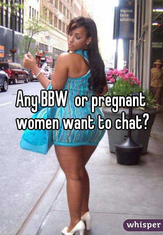 Any BBW  or pregnant women want to chat?