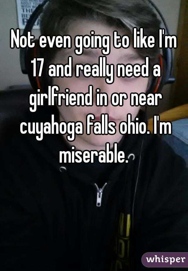 Not even going to like I'm 17 and really need a girlfriend in or near cuyahoga falls ohio. I'm miserable. 