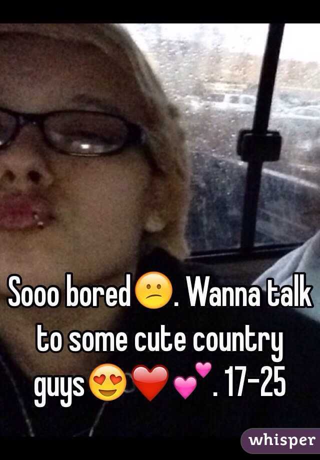 Sooo bored😕. Wanna talk to some cute country guys😍❤️💕. 17-25
