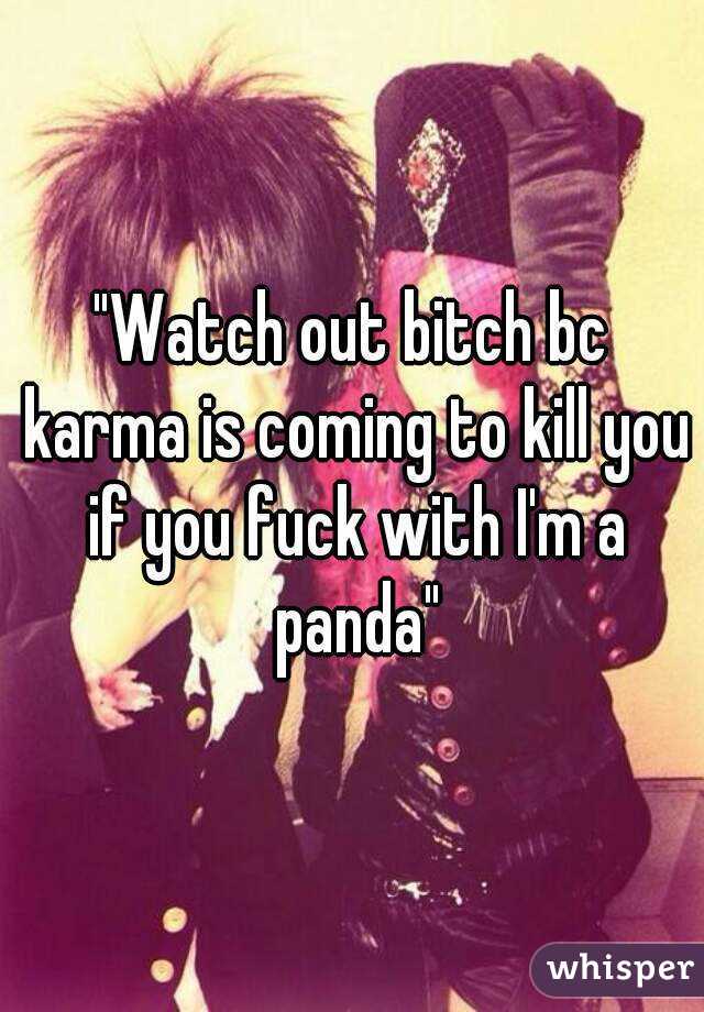 "Watch out bitch bc karma is coming to kill you if you fuck with I'm a panda"