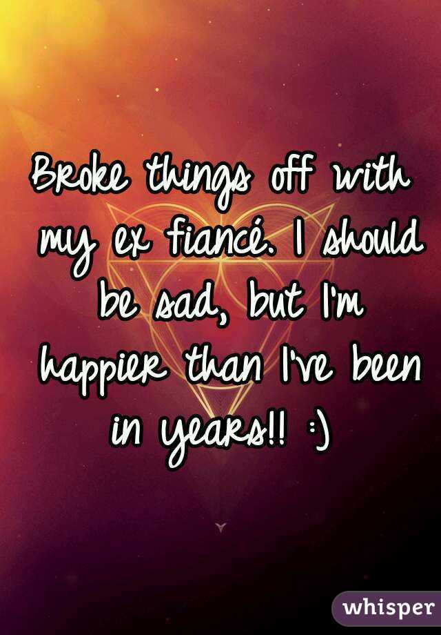 Broke things off with my ex fiancé. I should be sad, but I'm happier than I've been in years!! :) 