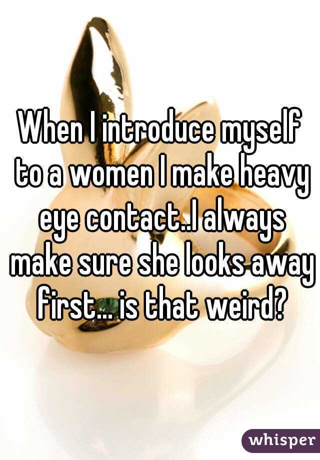 When I introduce myself to a women I make heavy eye contact..I always make sure she looks away first... is that weird?
