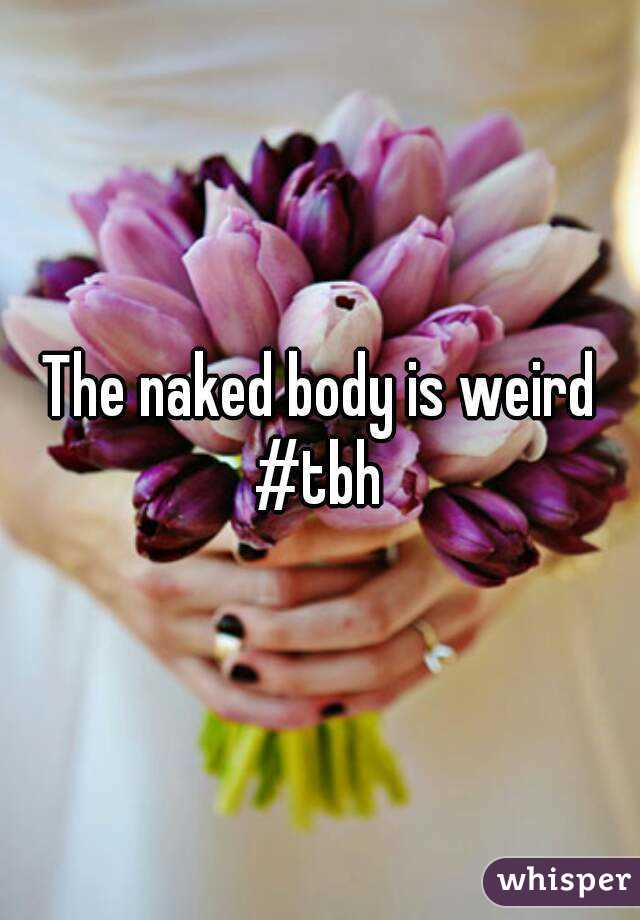 The naked body is weird #tbh 