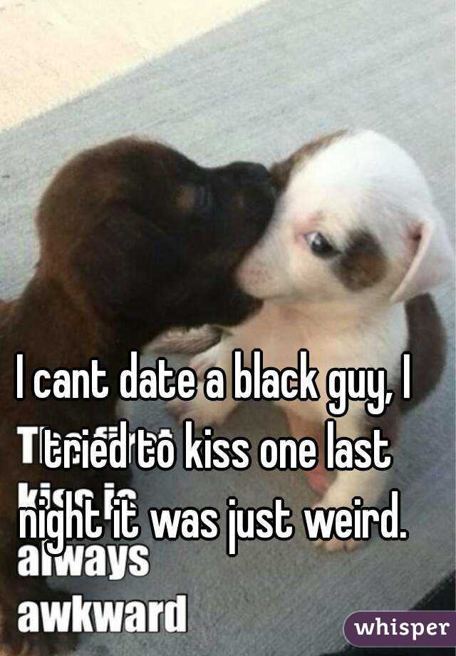 I cant date a black guy, I tried to kiss one last night it was just weird. 