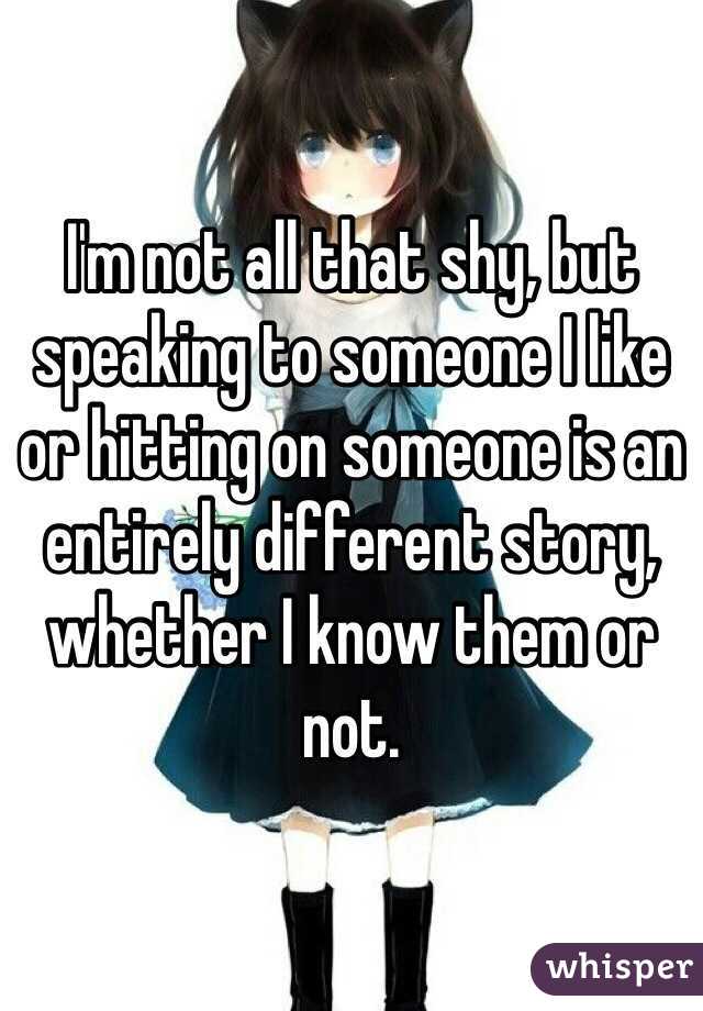 I'm not all that shy, but speaking to someone I like or hitting on someone is an entirely different story, whether I know them or not.
