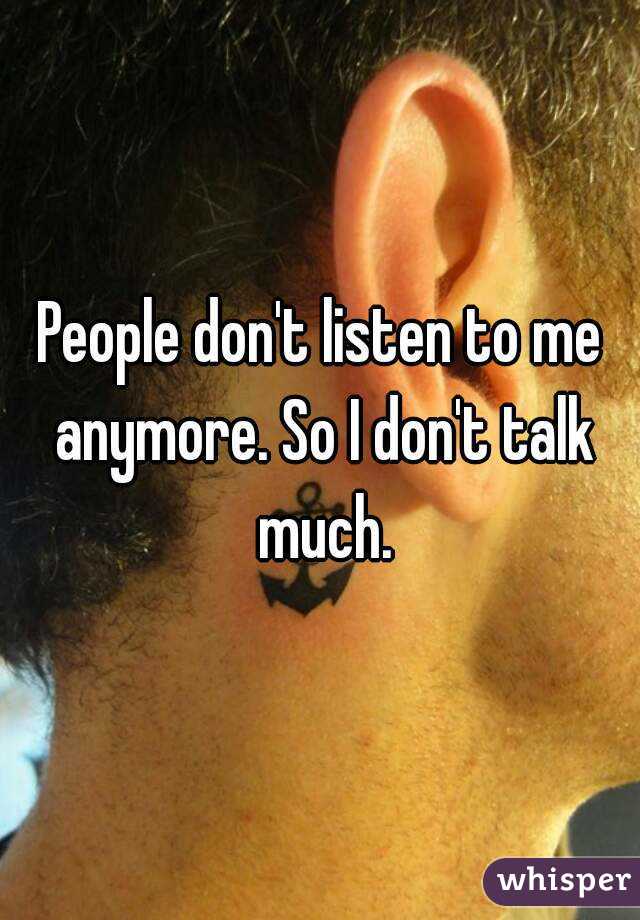 People don't listen to me anymore. So I don't talk much.