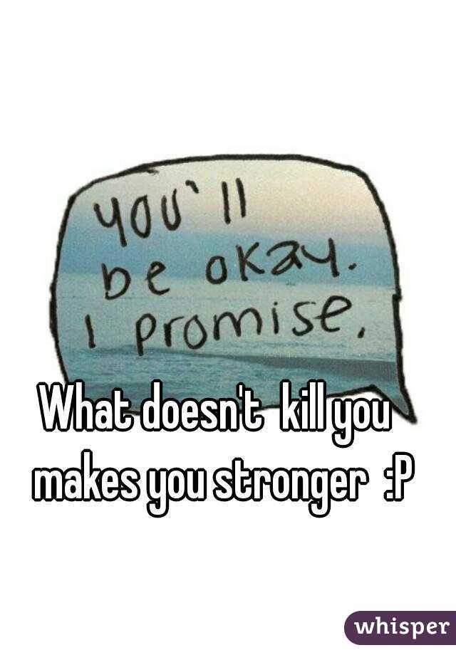 What doesn't  kill you  makes you stronger  :P