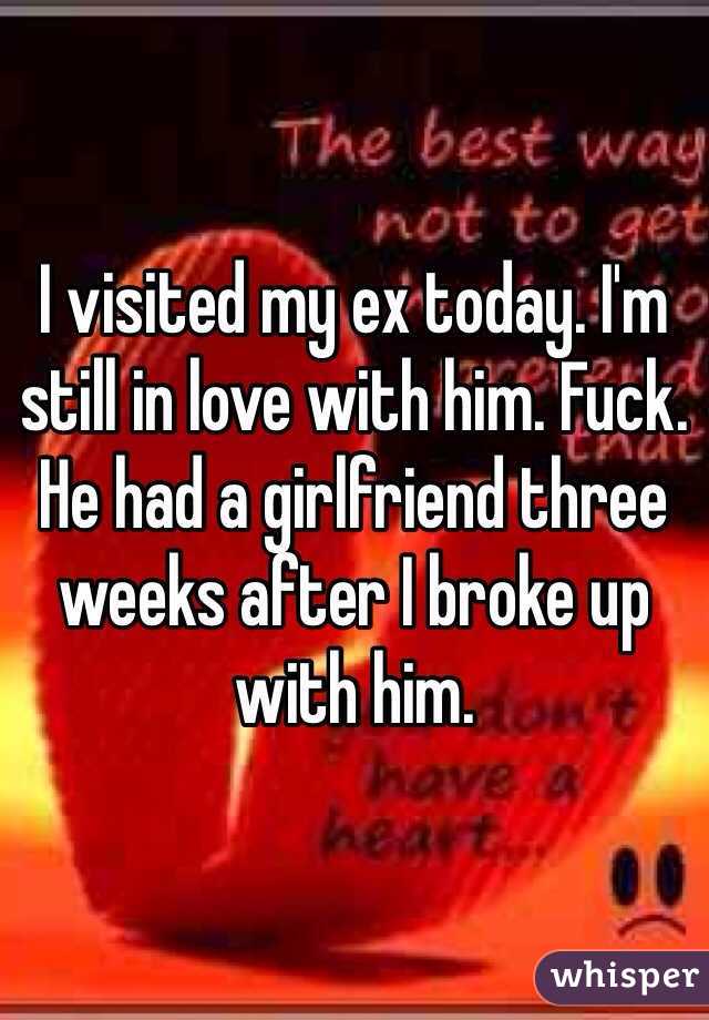 I visited my ex today. I'm still in love with him. Fuck. He had a girlfriend three weeks after I broke up with him. 