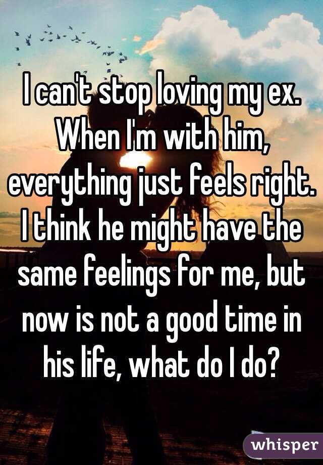 I can't stop loving my ex. When I'm with him, everything just feels right. I think he might have the same feelings for me, but now is not a good time in his life, what do I do?