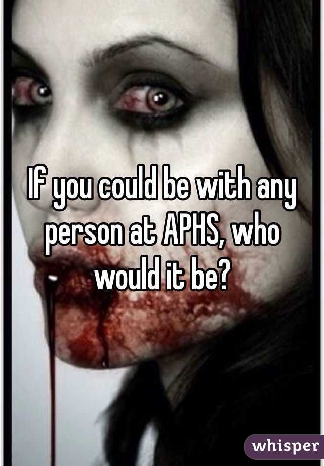 If you could be with any person at APHS, who would it be?