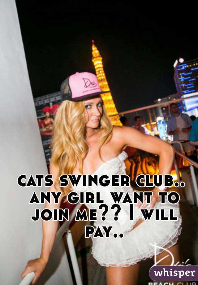 cats swinger club.. any girl want to join me?? I will pay..