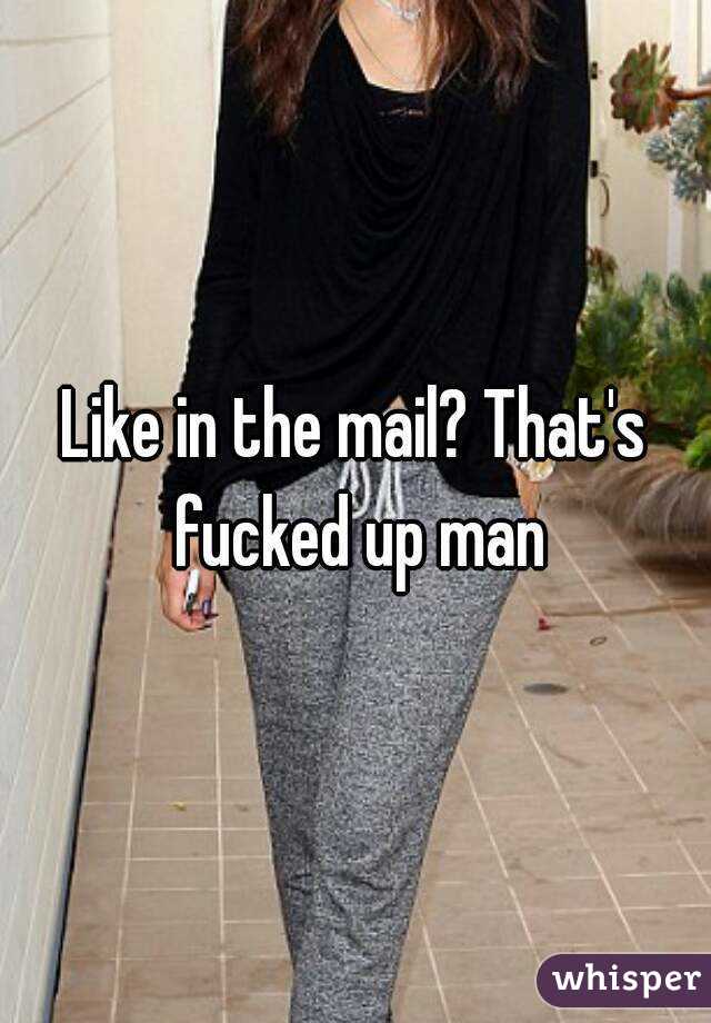 Like in the mail? That's fucked up man