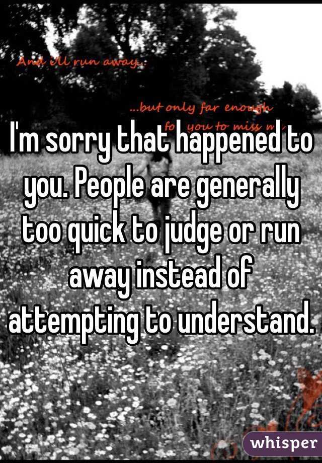 I'm sorry that happened to you. People are generally too quick to judge or run away instead of attempting to understand.