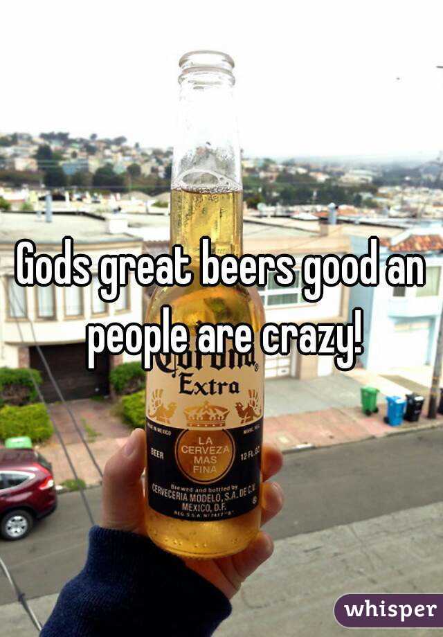 Gods great beers good an people are crazy!