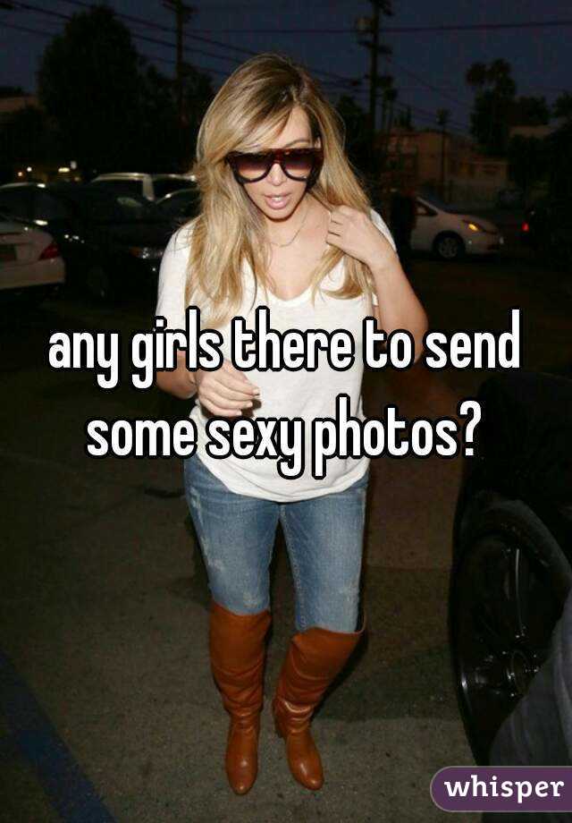 any girls there to send some sexy photos? 