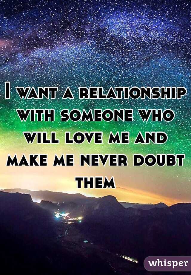 I want a relationship with someone who will love me and make me never doubt them 