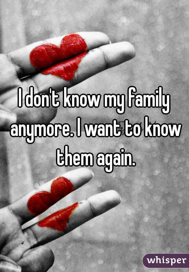 I don't know my family anymore. I want to know them again.