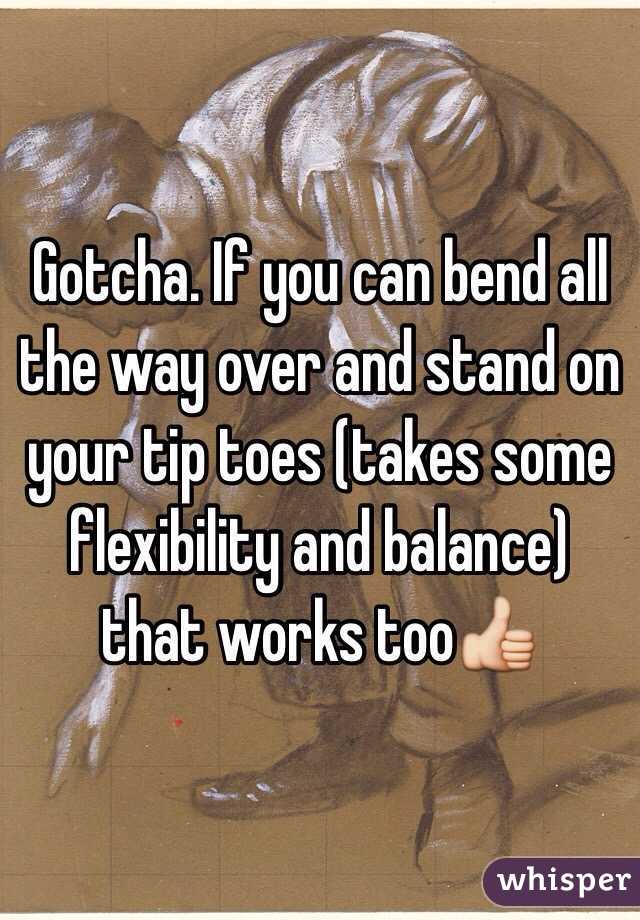 Gotcha. If you can bend all the way over and stand on your tip toes (takes some flexibility and balance) that works too👍