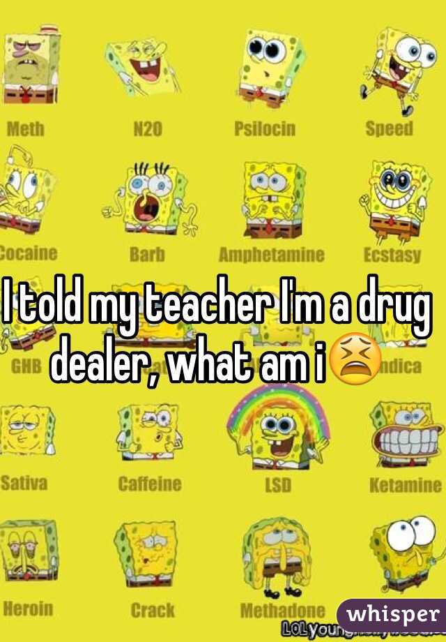 I told my teacher I'm a drug dealer, what am i😫