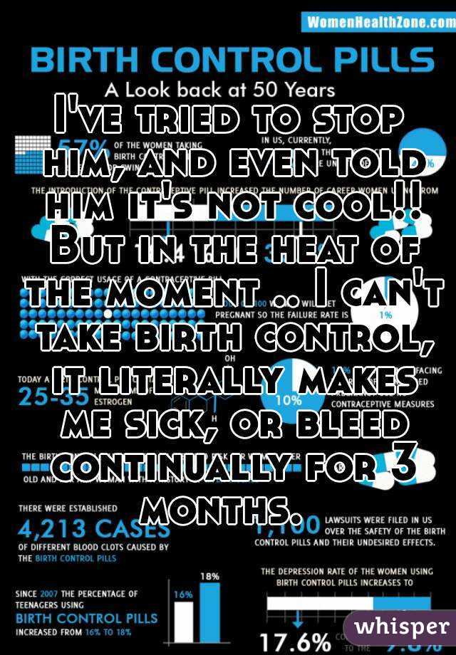 I've tried to stop him, and even told him it's not cool!! But in the heat of the moment .. I can't take birth control, it literally makes me sick, or bleed continually for 3 months.  