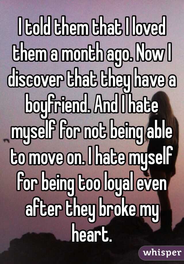 I told them that I loved them a month ago. Now I discover that they have a boyfriend. And I hate myself for not being able to move on. I hate myself for being too loyal even after they broke my heart.