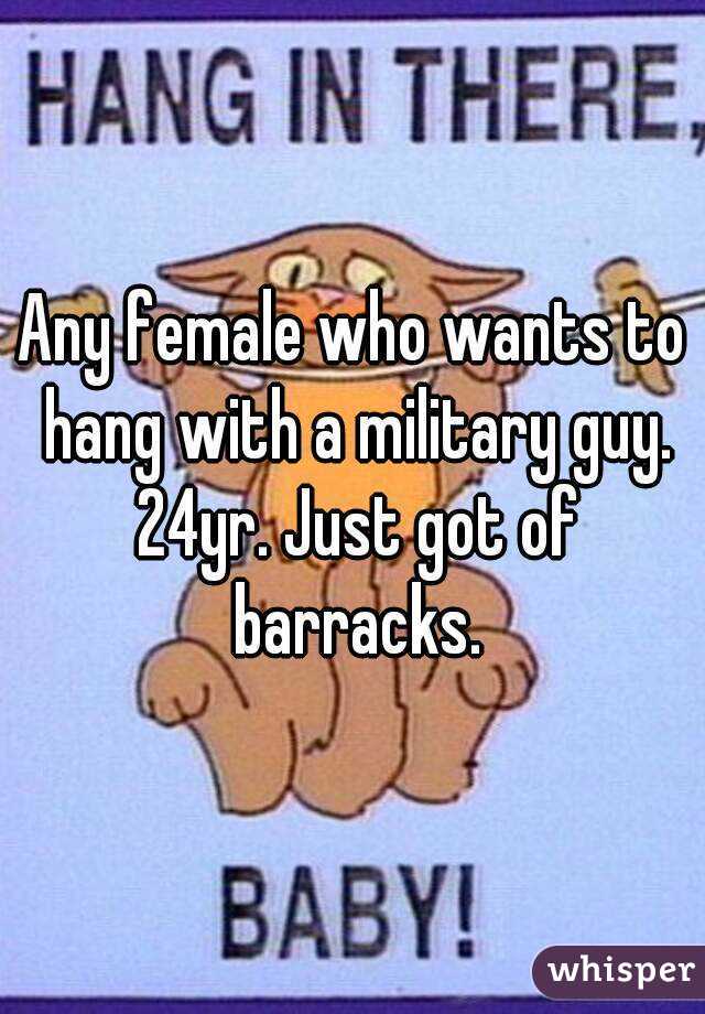 Any female who wants to hang with a military guy. 24yr. Just got of barracks.