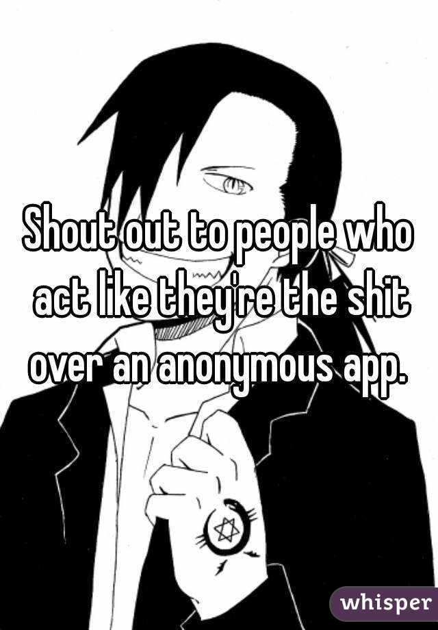 Shout out to people who act like they're the shit over an anonymous app. 