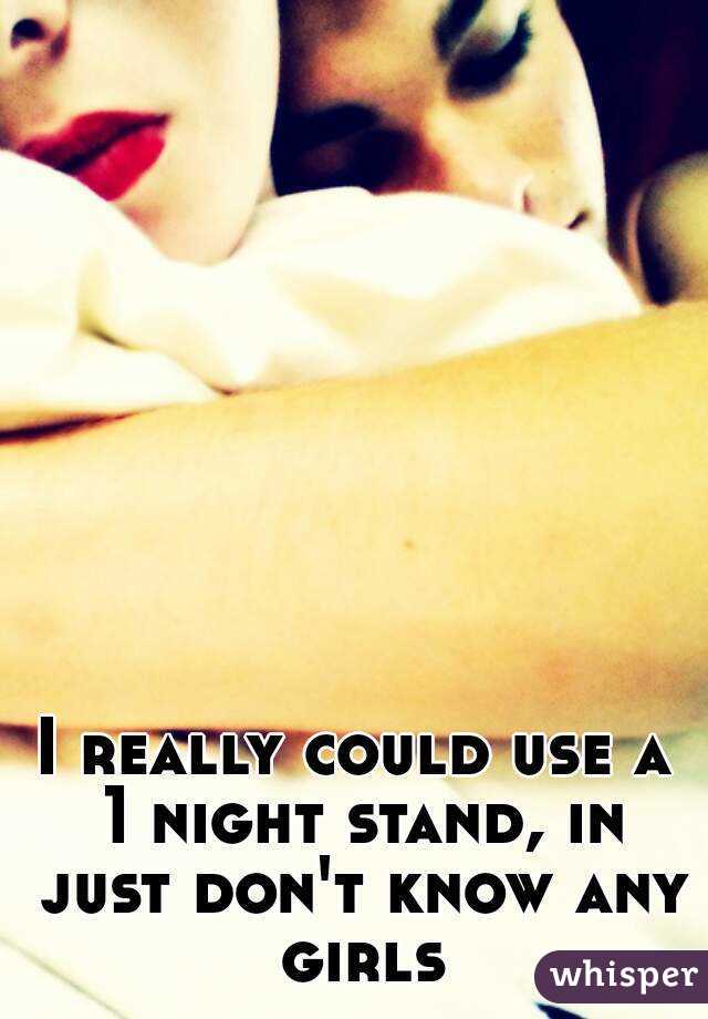 I really could use a 1 night stand, in just don't know any girls