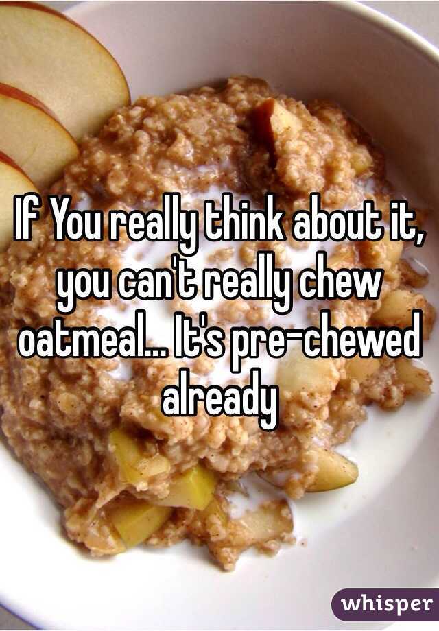If You really think about it, you can't really chew oatmeal... It's pre-chewed already