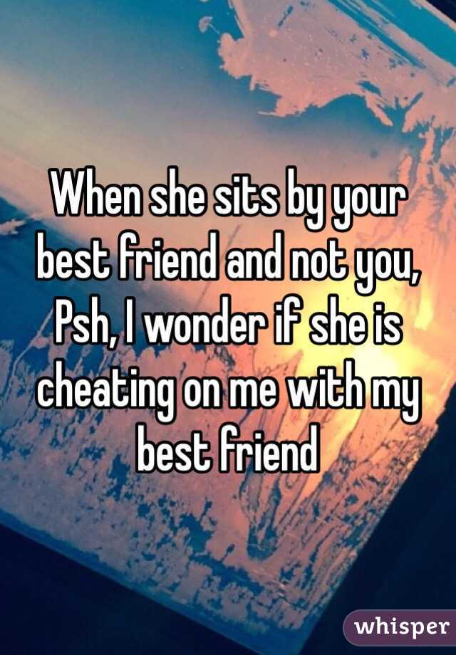 When she sits by your best friend and not you, Psh, I wonder if she is cheating on me with my best friend
