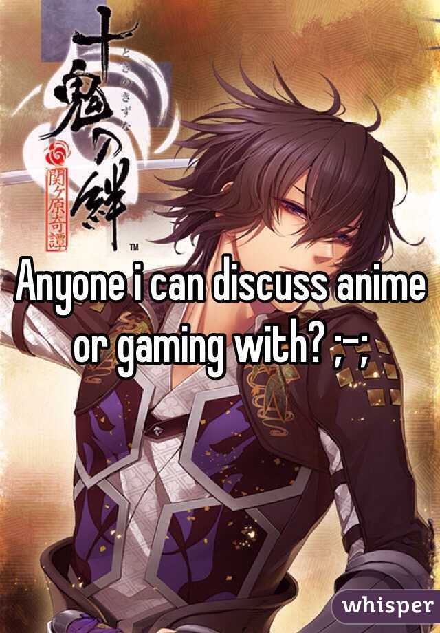 Anyone i can discuss anime or gaming with? ;-;
