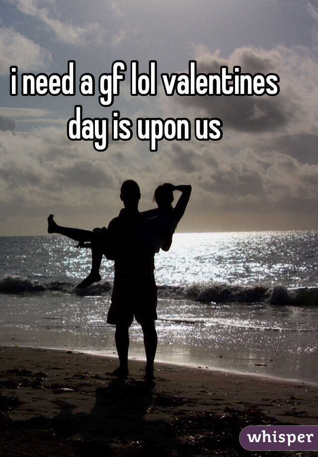 i need a gf lol valentines day is upon us 