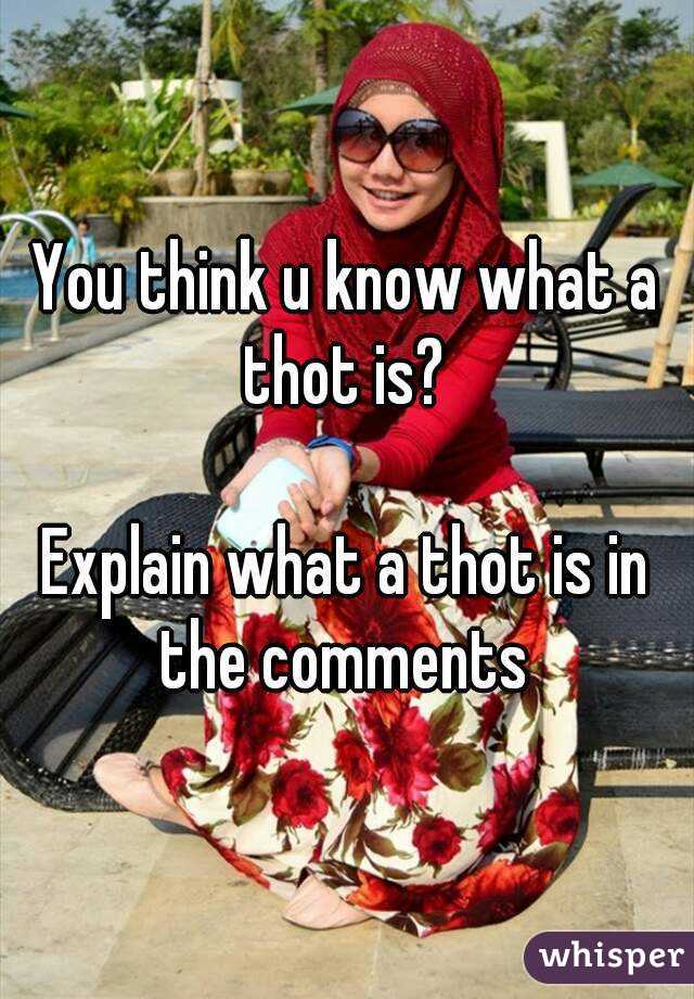 You think u know what a thot is? 

Explain what a thot is in the comments 