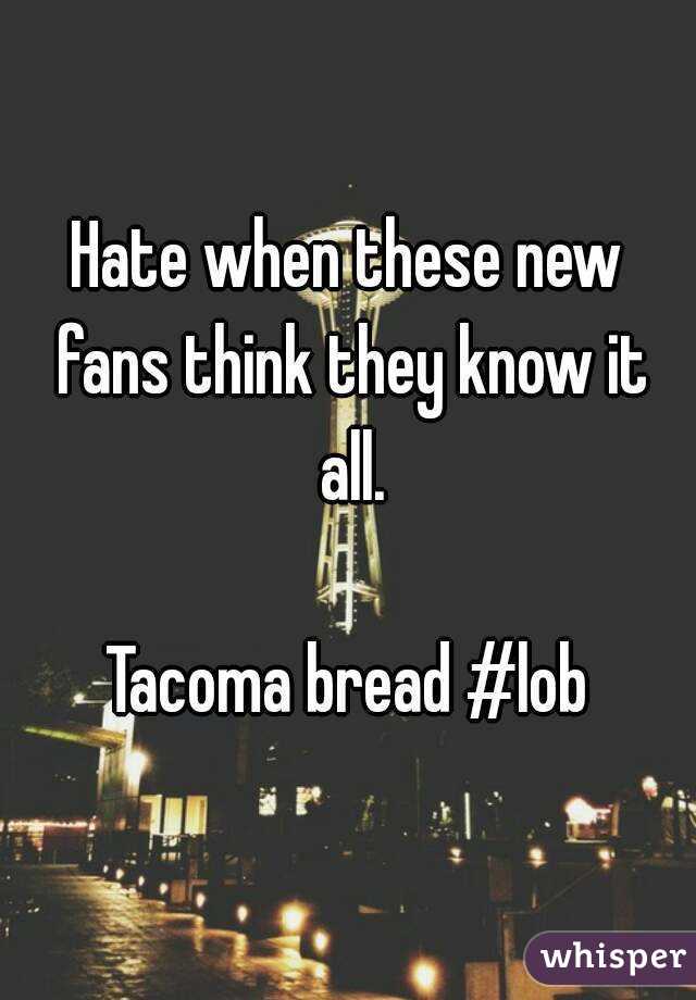 Hate when these new fans think they know it all.

Tacoma bread #lob