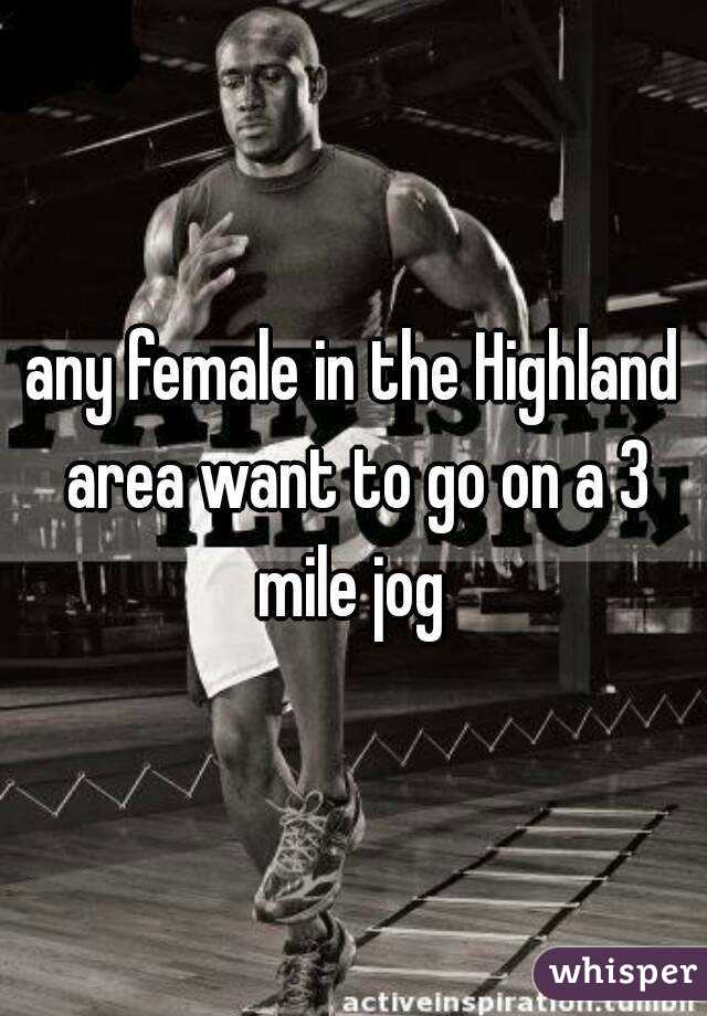 any female in the Highland area want to go on a 3 mile jog 