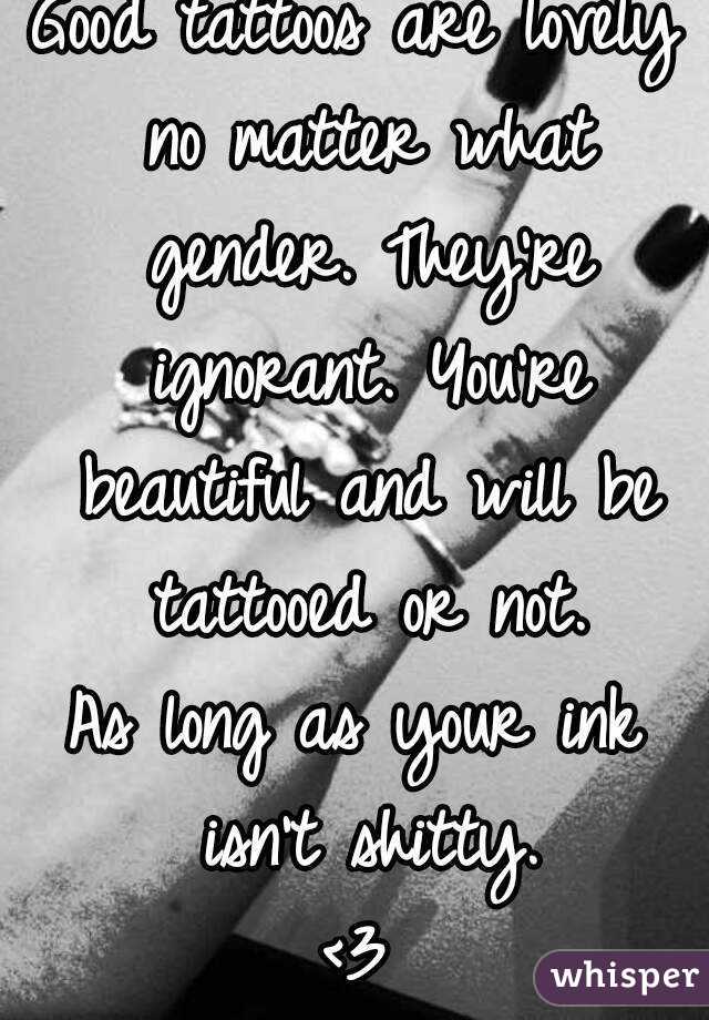 Good tattoos are lovely no matter what gender. They're ignorant. You're beautiful and will be tattooed or not.
As long as your ink isn't shitty.
<3