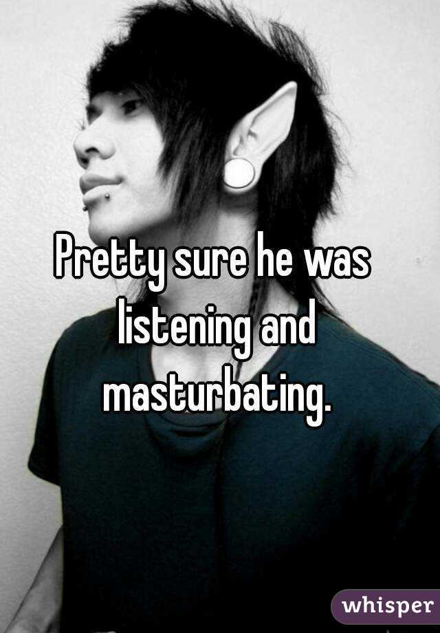 Pretty sure he was listening and masturbating.