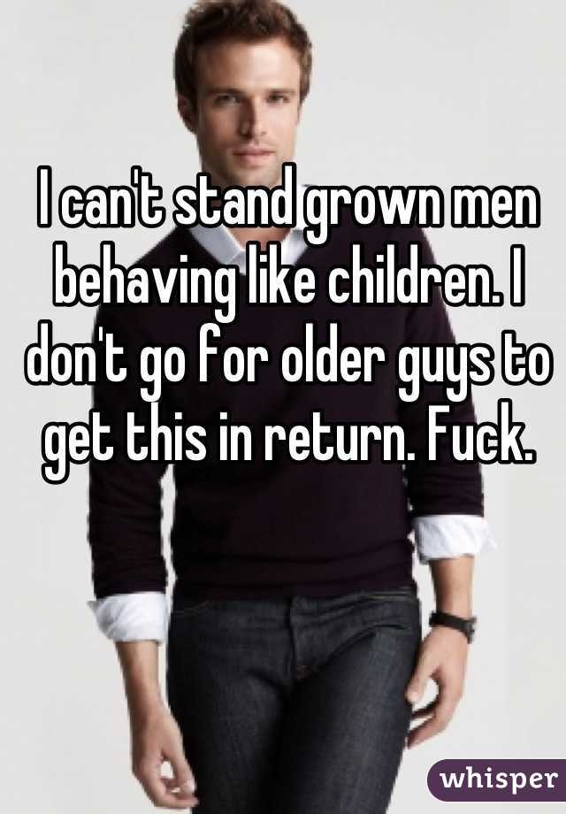 I can't stand grown men behaving like children. I don't go for older guys to get this in return. Fuck.