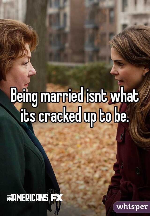 Being married isnt what its cracked up to be.