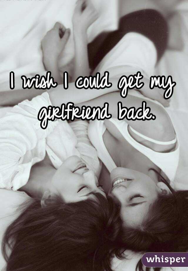 I wish I could get my girlfriend back.